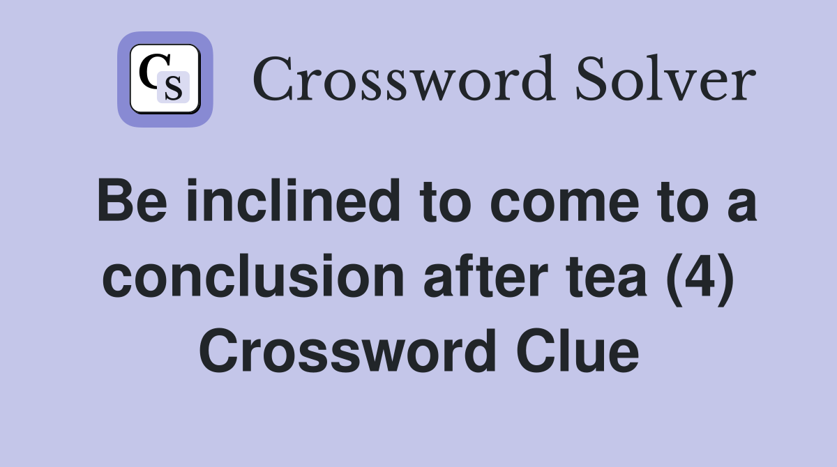 Be inclined to come to a conclusion after tea (4) Crossword Clue